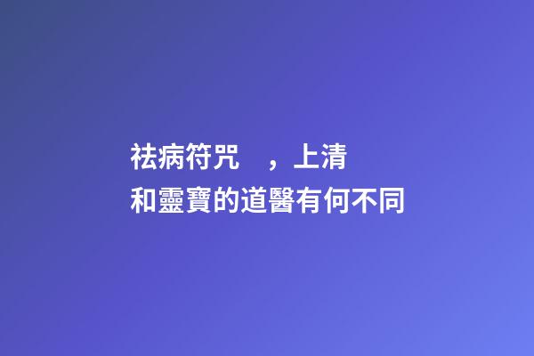 祛病符咒，上清和靈寶的道醫有何不同
